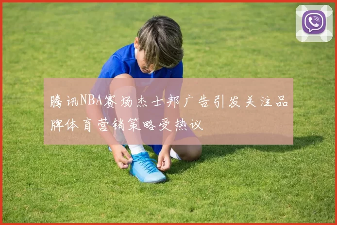 腾讯NBA赛场杰士邦广告引发关注品牌体育营销策略受热议