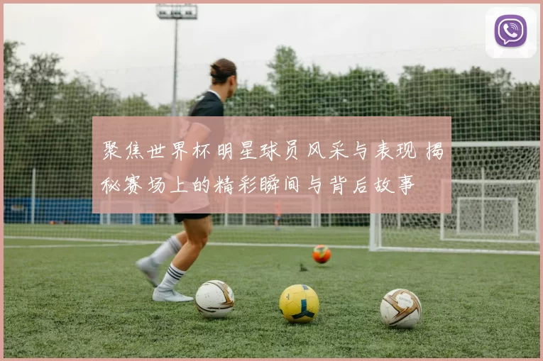 聚焦世界杯明星球员风采与表现 揭秘赛场上的精彩瞬间与背后故事