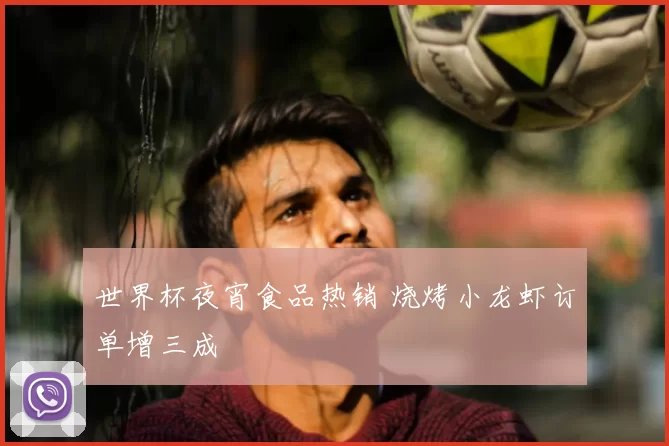 世界杯夜宵食品热销 烧烤小龙虾订单增三成