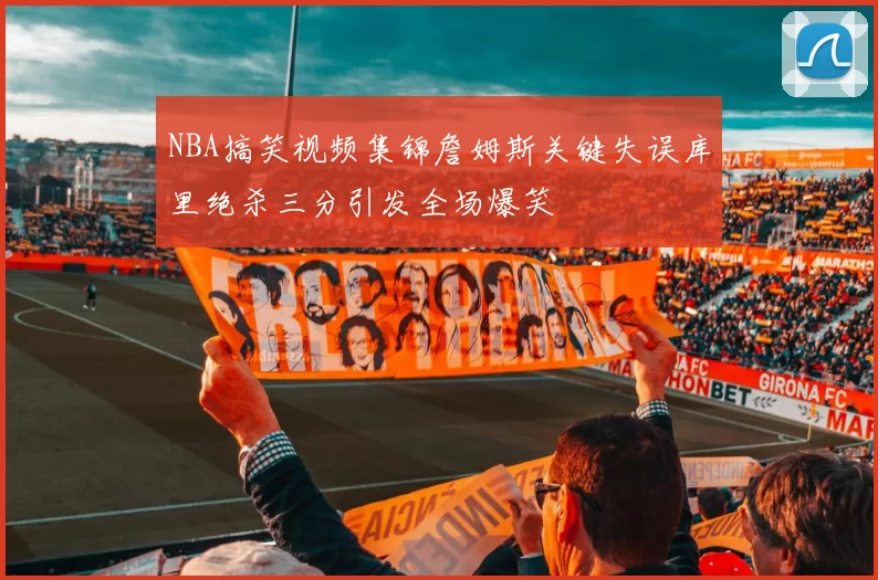 NBA搞笑视频集锦詹姆斯关键失误库里绝杀三分引发全场爆笑