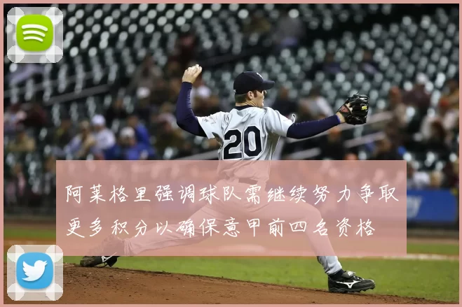 阿莱格里强调球队需继续努力争取更多积分以确保意甲前四名资格