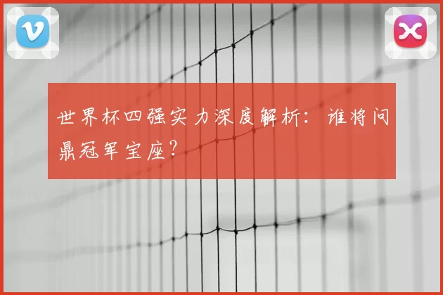 世界杯四强实力深度解析：谁将问鼎冠军宝座？