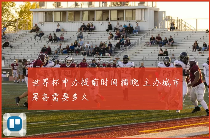 世界杯申办提前时间揭晓 主办城市筹备需要多久