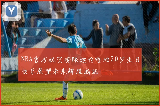 NBA官方祝贺榜眼迪伦哈珀20岁生日快乐展望未来辉煌成就