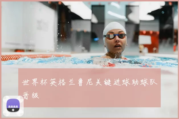 世界杯英格兰鲁尼关键进球助球队晋级