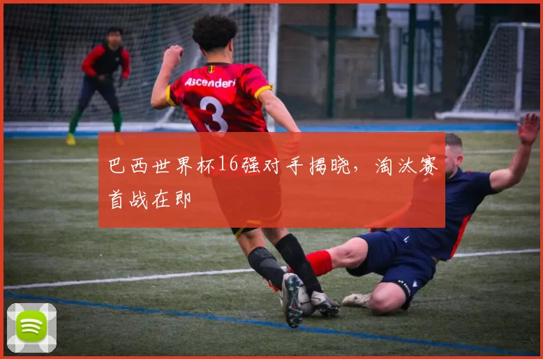 巴西世界杯16强对手揭晓，淘汰赛首战在即