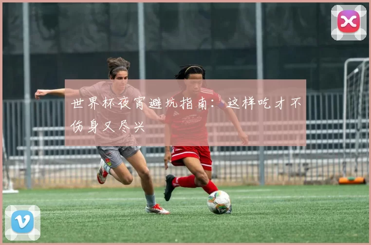世界杯夜宵避坑指南：这样吃才不伤身又尽兴