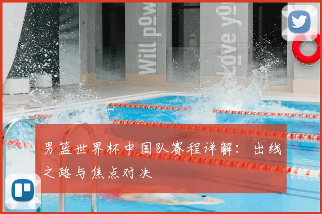 男篮世界杯中国队赛程详解:出线之路与焦点对决