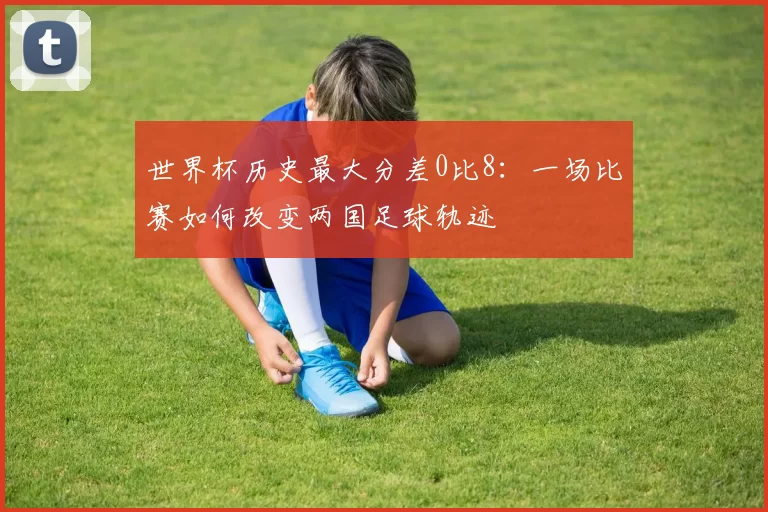 世界杯历史最大分差0比8：一场比赛如何改变两国足球轨迹