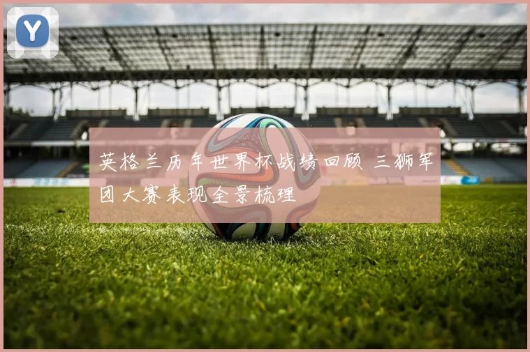英格兰历年世界杯战绩回顾 三狮军团大赛表现全景梳理