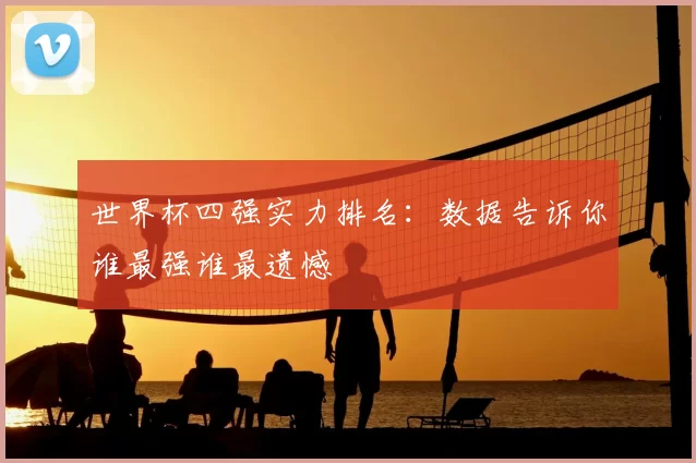 世界杯四强实力排名：数据告诉你谁最强谁最遗憾