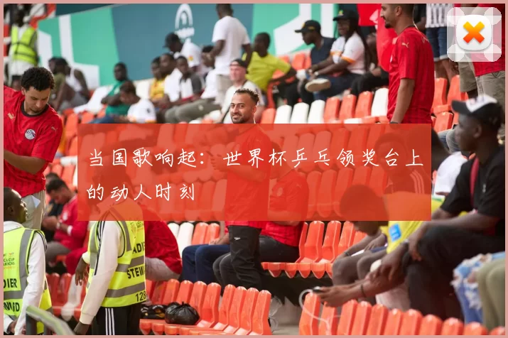当国歌响起:世界杯乒乓领奖台上的动人时刻