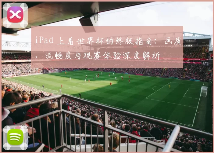 iPad 上看世界杯的终极指南:画质、流畅度与观赛体验深度解析