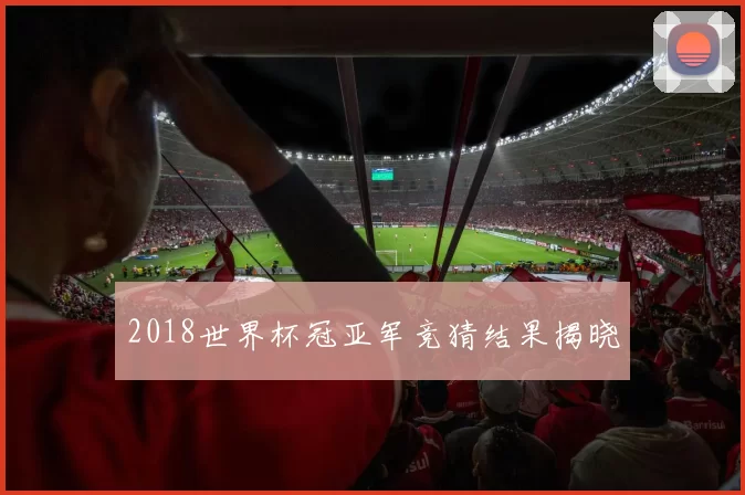 2018世界杯冠亚军竞猜结果揭晓