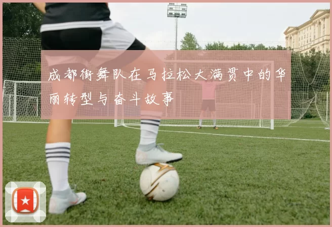 成都街舞队在马拉松大满贯中的华丽转型与奋斗故事