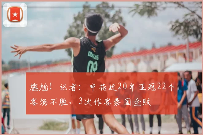 尴尬!记者:申花近20年亚冠22个客场不胜,3次作客泰国全败