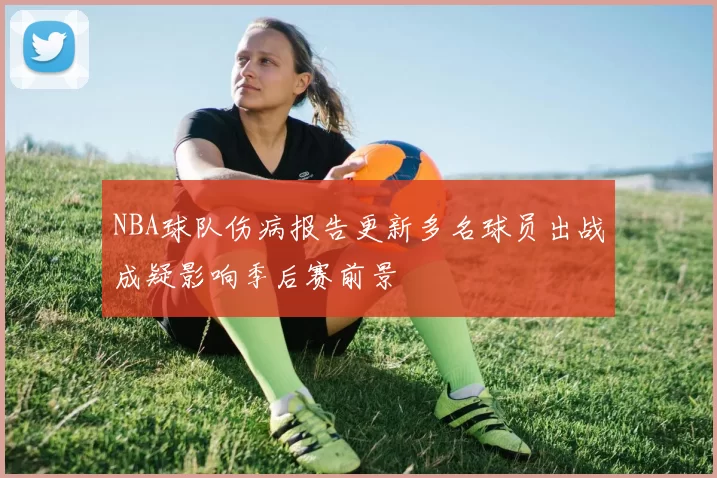 NBA球队伤病报告更新多名球员出战成疑影响季后赛前景