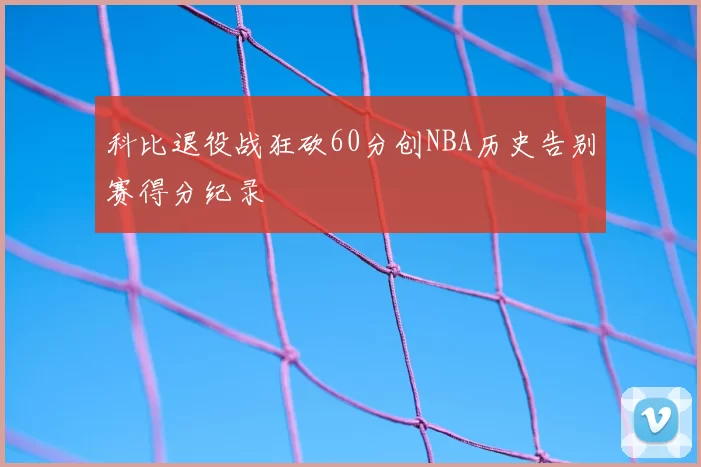 科比退役战狂砍60分创NBA历史告别赛得分纪录