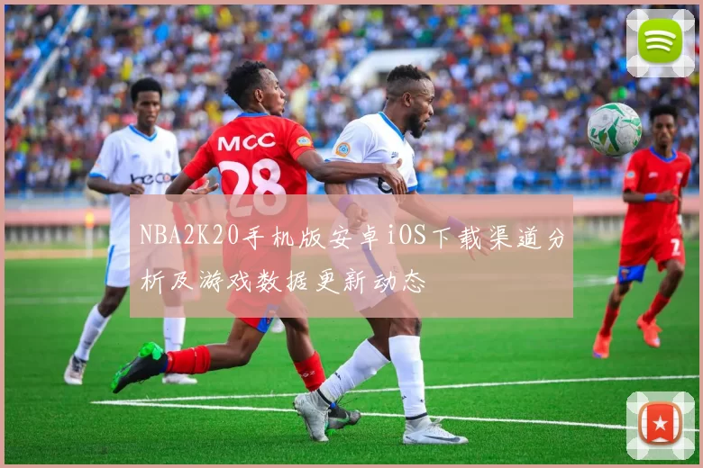 NBA2K20手机版安卓iOS下载渠道分析及游戏数据更新动态