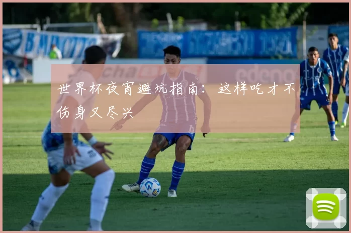 世界杯夜宵避坑指南：这样吃才不伤身又尽兴