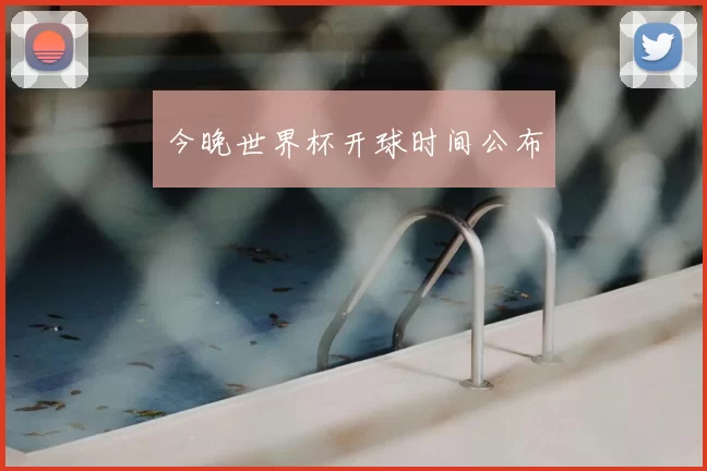 今晚世界杯开球时间公布