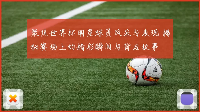 聚焦世界杯明星球员风采与表现 揭秘赛场上的精彩瞬间与背后故事
