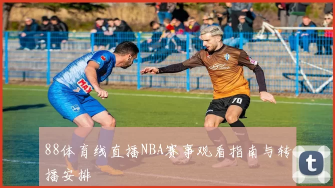 88体育线直播NBA赛事观看指南与转播安排