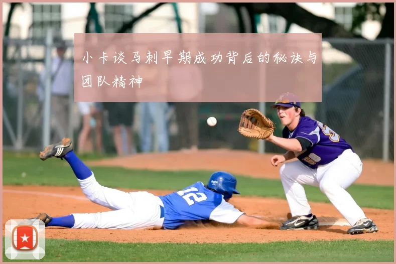 小卡谈马刺早期成功背后的秘诀与团队精神