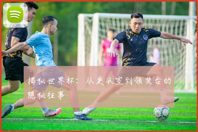 揭秘世界杯:从更衣室到领奖台的隐秘往事