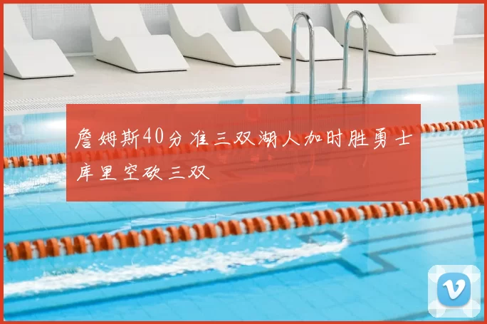 詹姆斯40分准三双湖人加时胜勇士库里空砍三双