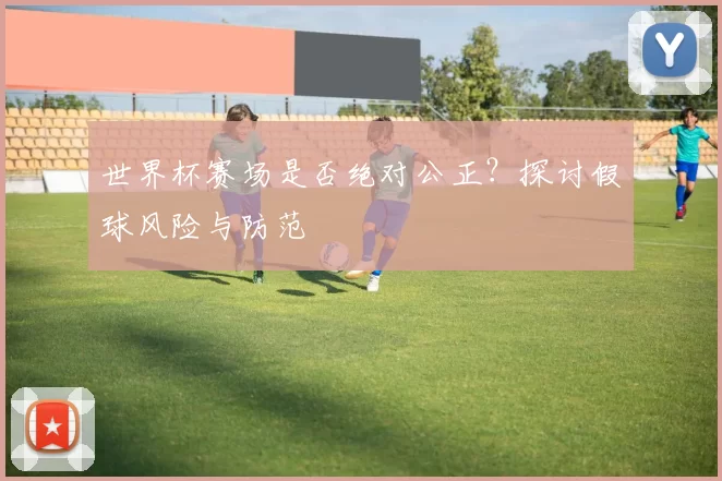 世界杯赛场是否绝对公正?探讨假球风险与防范
