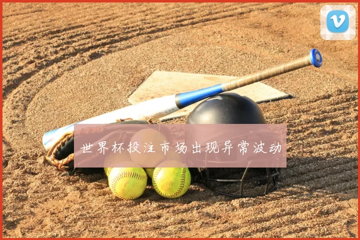 世界杯投注市场出现异常波动