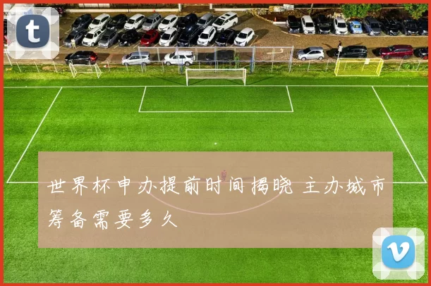 世界杯申办提前时间揭晓 主办城市筹备需要多久