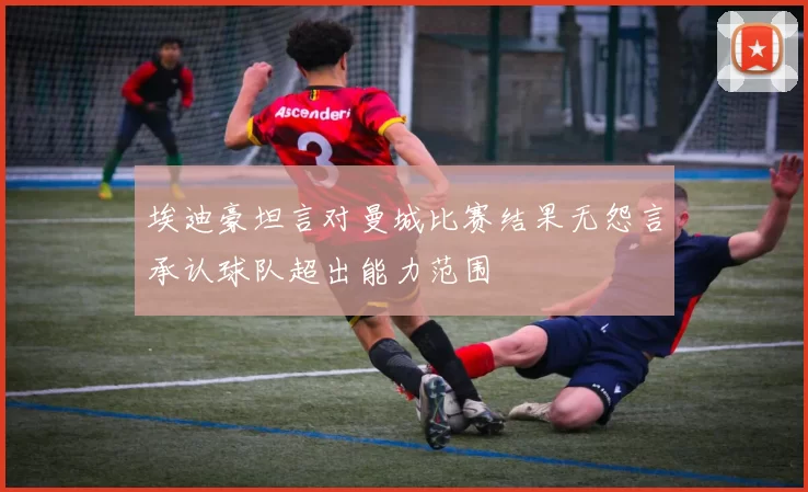 埃迪豪坦言对曼城比赛结果无怨言承认球队超出能力范围