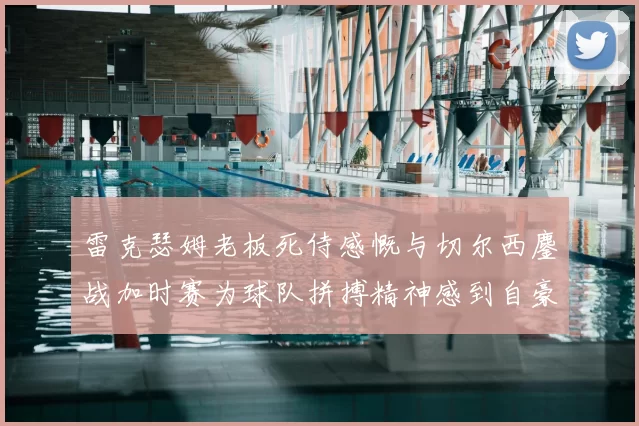 雷克瑟姆老板死侍感慨与切尔西鏖战加时赛为球队拼搏精神感到自豪