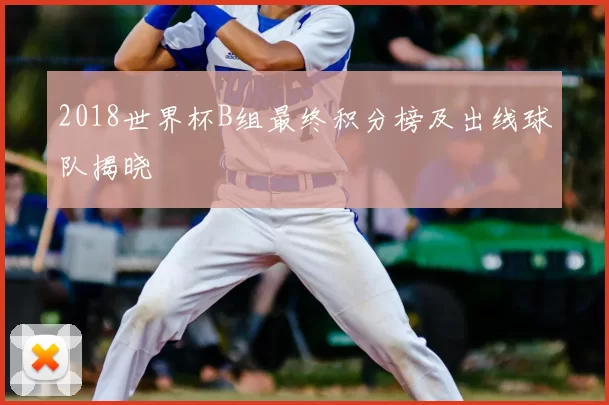 2018世界杯B组最终积分榜及出线球队揭晓