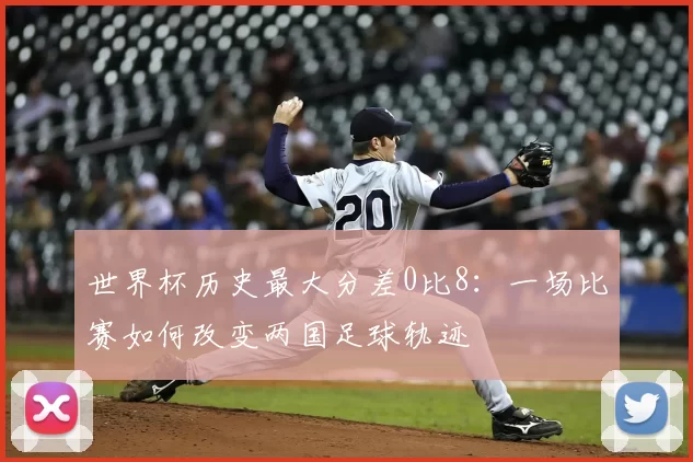 世界杯历史最大分差0比8:一场比赛如何改变两国足球轨迹
