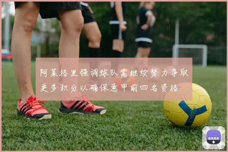 阿莱格里强调球队需继续努力争取更多积分以确保意甲前四名资格