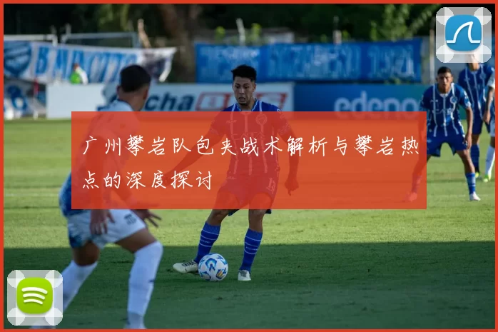 广州攀岩队包夹战术解析与攀岩热点的深度探讨