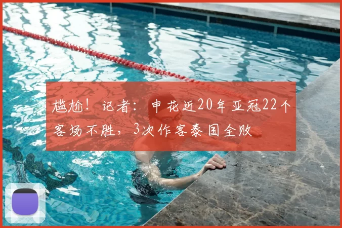尴尬!记者:申花近20年亚冠22个客场不胜,3次作客泰国全败