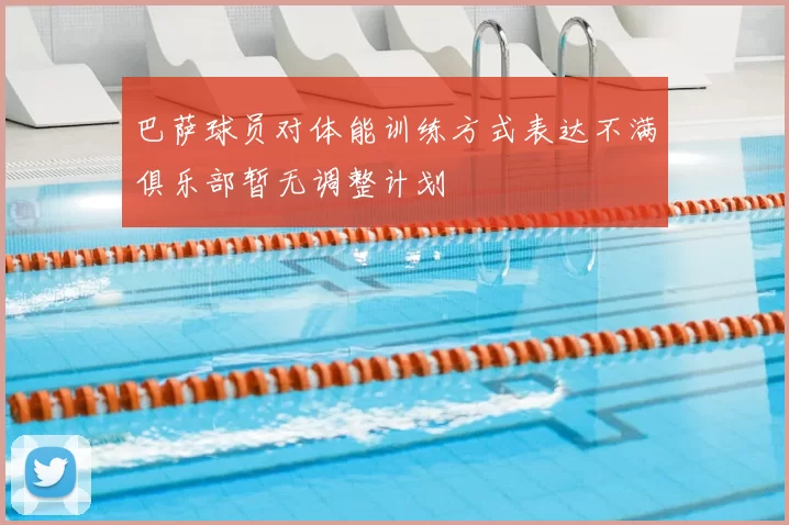 巴萨球员对体能训练方式表达不满俱乐部暂无调整计划