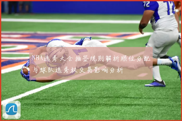 NBA选秀大会抽签规则解析顺位分配与球队选秀权交易影响分析