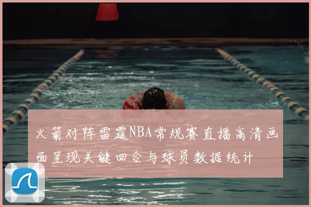 火箭对阵雷霆NBA常规赛直播高清画面呈现关键回合与球员数据统计