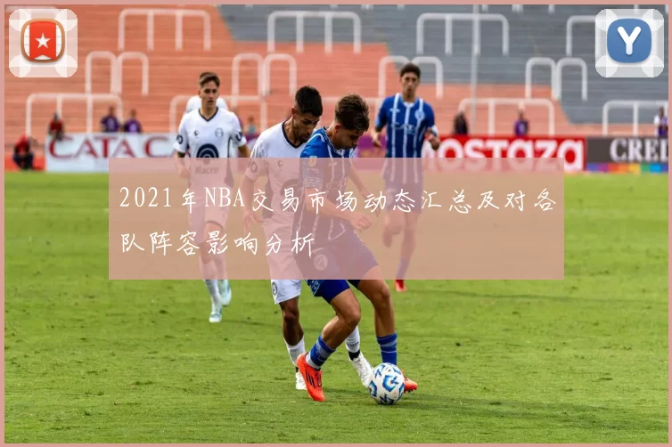 2021年NBA交易市场动态汇总及对各队阵容影响分析