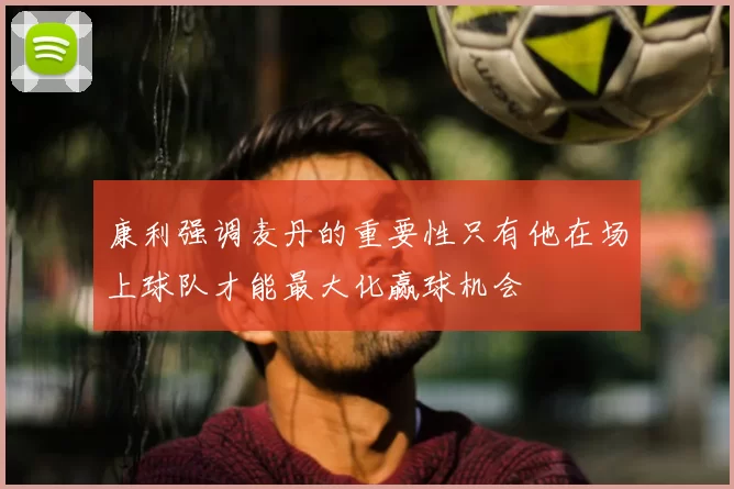 康利强调麦丹的重要性只有他在场上球队才能最大化赢球机会