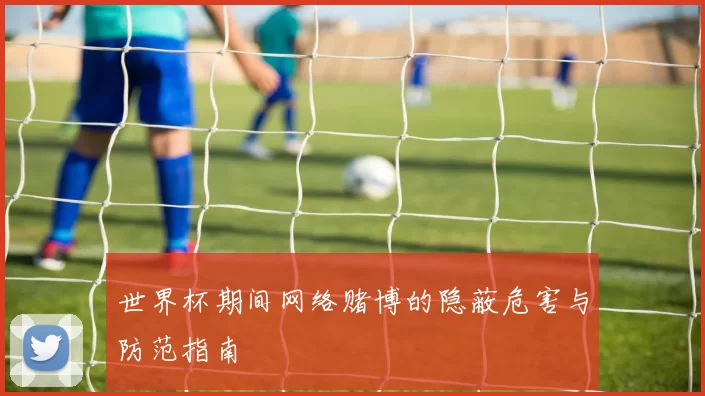 世界杯期间网络赌博的隐蔽危害与防范指南