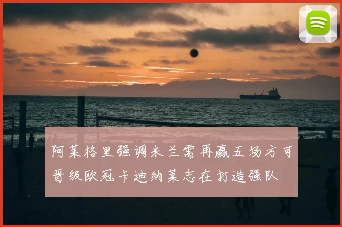 阿莱格里强调米兰需再赢五场方可晋级欧冠卡迪纳莱志在打造强队