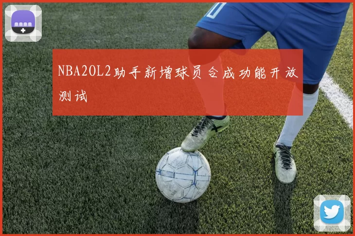 NBA2OL2助手新增球员合成功能开放测试
