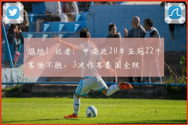 尴尬!记者:申花近20年亚冠22个客场不胜,3次作客泰国全败