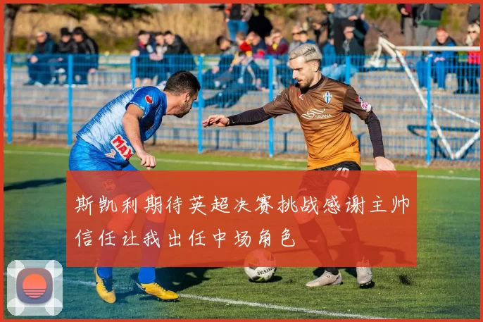 斯凯利期待英超决赛挑战感谢主帅信任让我出任中场角色